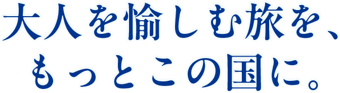 大人を愉しむ旅を、もっとこの国に。