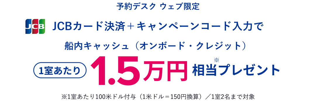 予約デスク 電話/ウェブ限定 JCBカード決済で船内キャッシュ(オンボード・クレジット)1室あたりもれなく1.5万円相当プレゼント