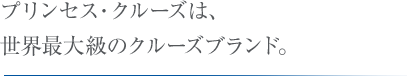 プリンセス・クルーズは、世界最大級のクルーズブランド。