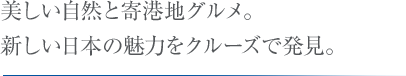 美しい自然と寄港地グルメ。新しい日本の魅力をクルーズで発見。