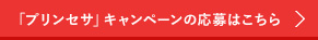「プリンセサ」キャンペーンの応募はこちら