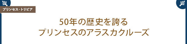 [プリンセス・トリビア] 50年の歴史を誇るプリンセスのアラスカクルーズ